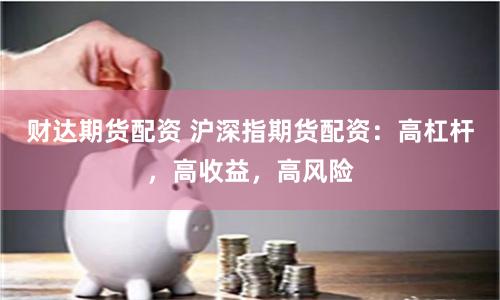 财达期货配资 沪深指期货配资：高杠杆，高收益，高风险