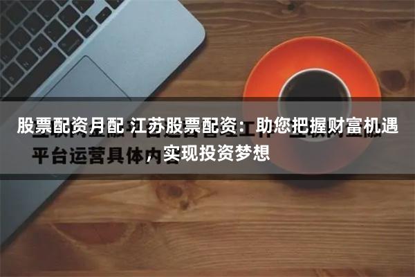 股票配资月配 江苏股票配资：助您把握财富机遇，实现投资梦想