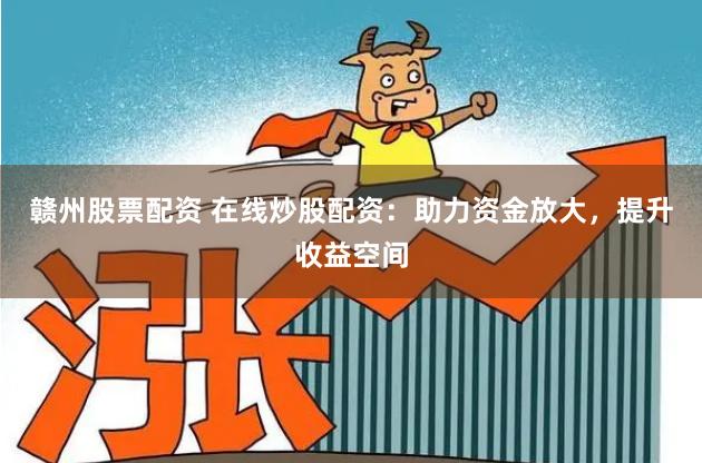 赣州股票配资 在线炒股配资：助力资金放大，提升收益空间
