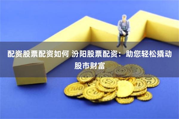 配资股票配资如何 汾阳股票配资：助您轻松撬动股市财富