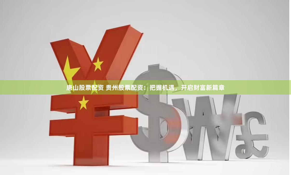 唐山股票配资 贵州股票配资：把握机遇，开启财富新篇章