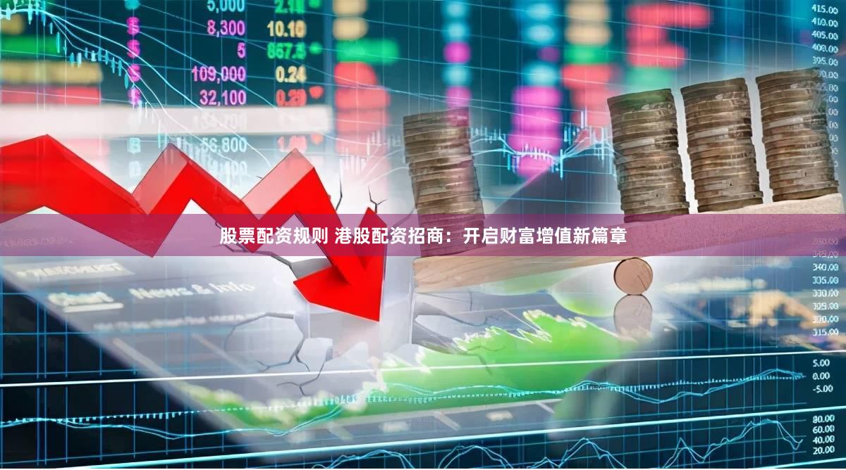 股票配资规则 港股配资招商：开启财富增值新篇章