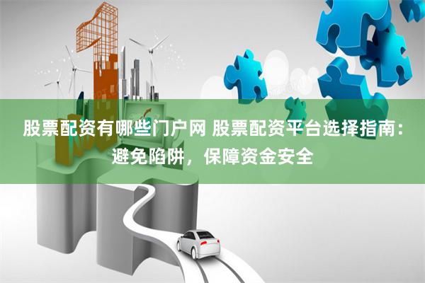 股票配资有哪些门户网 股票配资平台选择指南：避免陷阱，保障资金安全