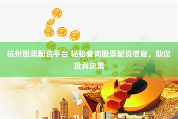 杭州股票配资平台 轻松查询股票配资信息，助您投资决策