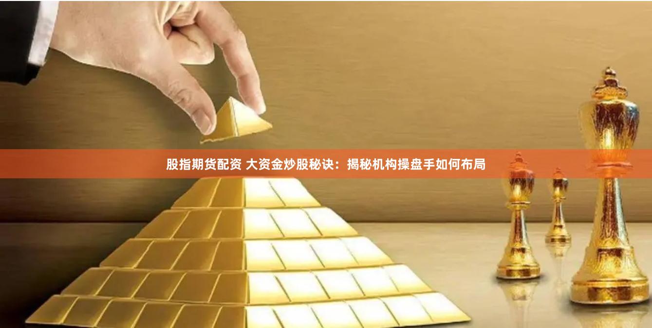 股指期货配资 大资金炒股秘诀：揭秘机构操盘手如何布局