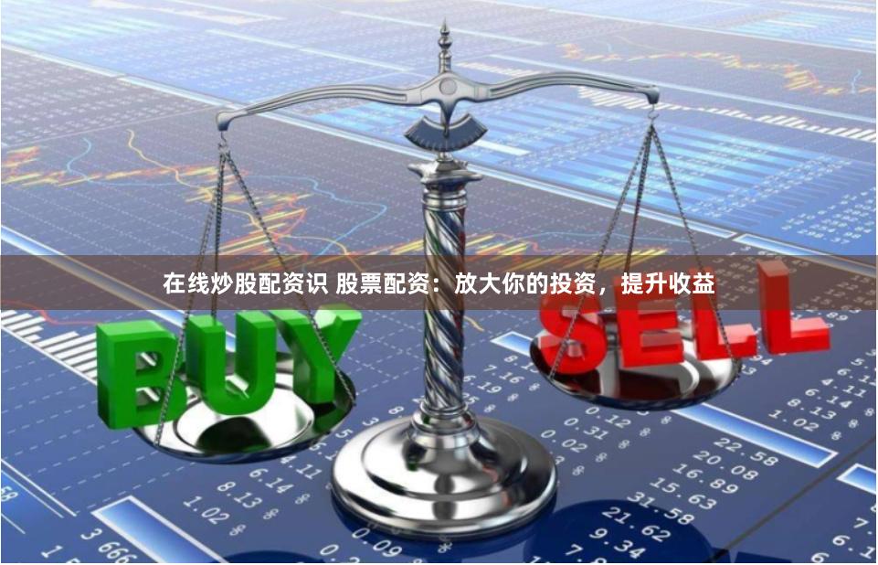 在线炒股配资识 股票配资：放大你的投资，提升收益