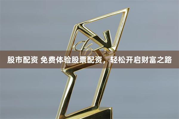 股市配资 免费体验股票配资，轻松开启财富之路