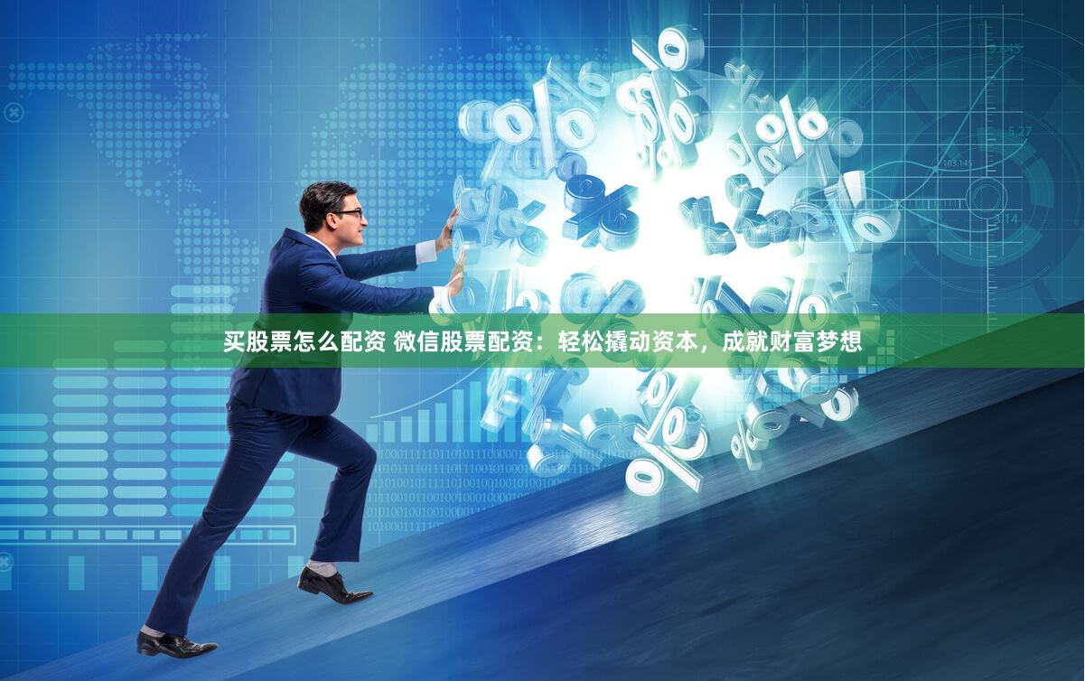 买股票怎么配资 微信股票配资：轻松撬动资本，成就财富梦想