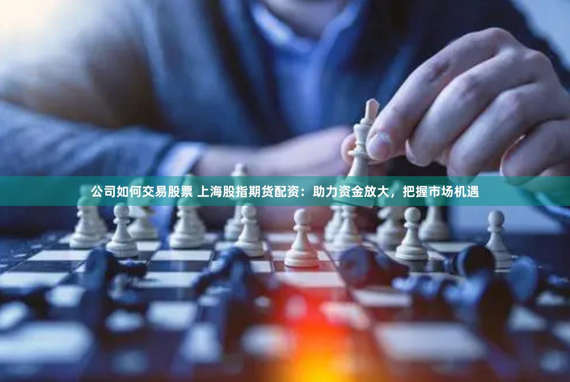 公司如何交易股票 上海股指期货配资：助力资金放大，把握市场机遇