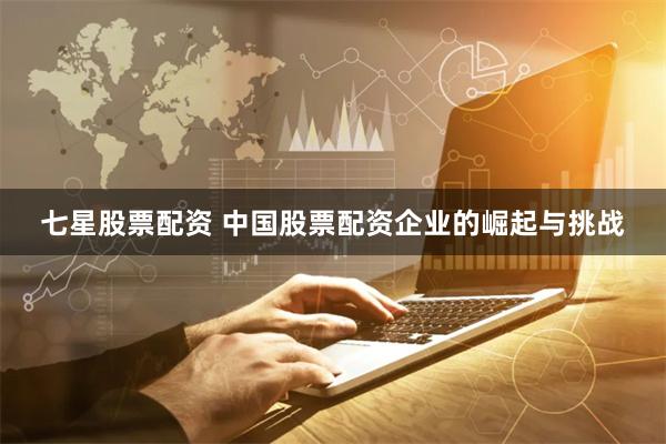 七星股票配资 中国股票配资企业的崛起与挑战