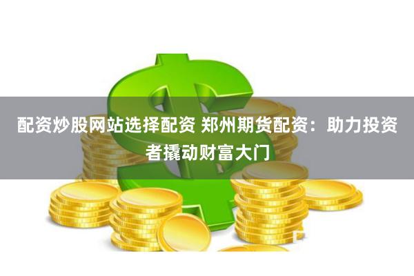 配资炒股网站选择配资 郑州期货配资：助力投资者撬动财富大门