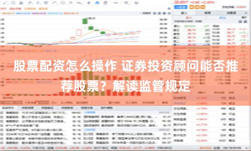 股票配资怎么操作 证券投资顾问能否推荐股票？解读监管规定