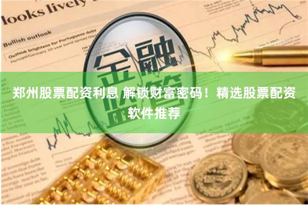 郑州股票配资利息 解锁财富密码！精选股票配资软件推荐