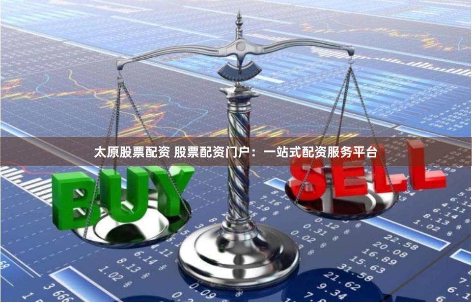 太原股票配资 股票配资门户：一站式配资服务平台