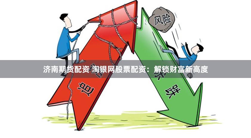 济南期货配资 淘银网股票配资：解锁财富新高度
