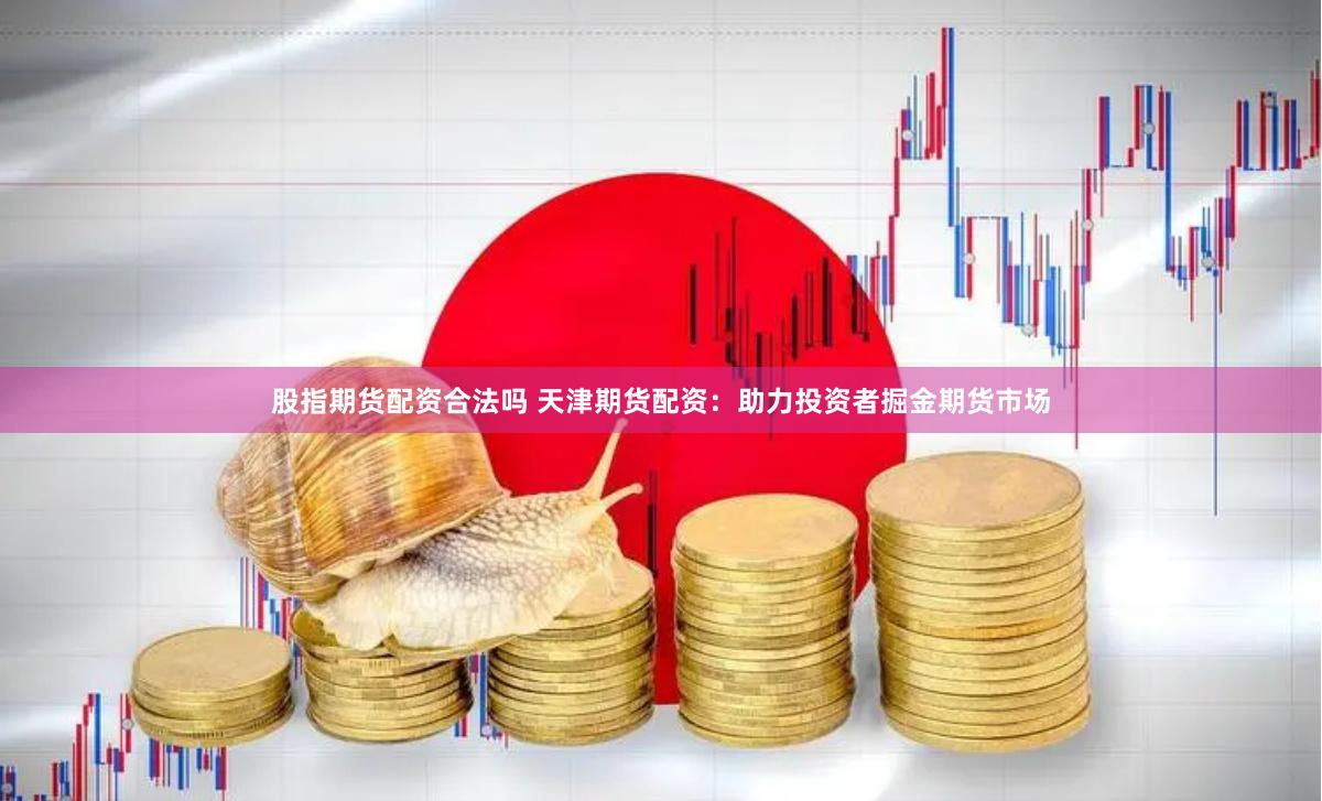股指期货配资合法吗 天津期货配资：助力投资者掘金期货市场