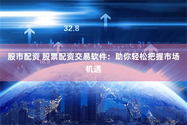 股市配资 股票配资交易软件：助你轻松把握市场机遇