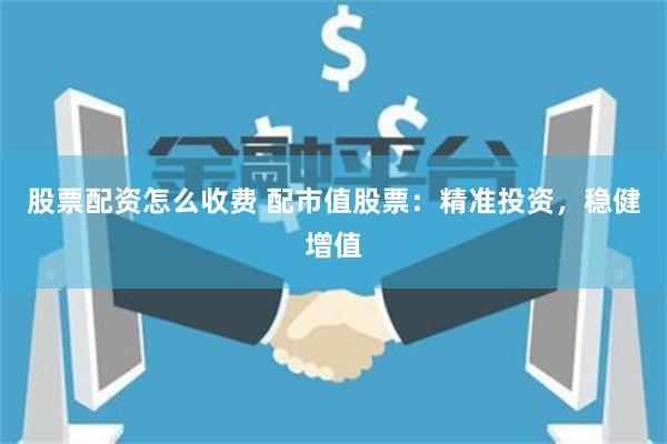 股票配资怎么收费 配市值股票：精准投资，稳健增值