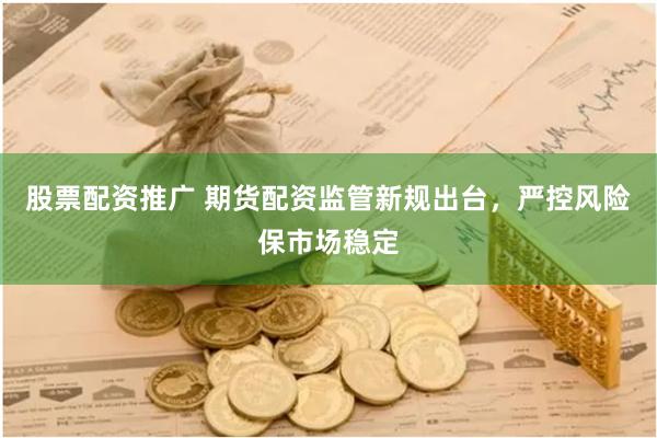 股票配资推广 期货配资监管新规出台，严控风险保市场稳定
