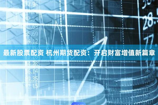 最新股票配资 杭州期货配资：开启财富增值新篇章