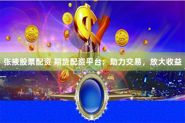 张掖股票配资 期货配资平台：助力交易，放大收益