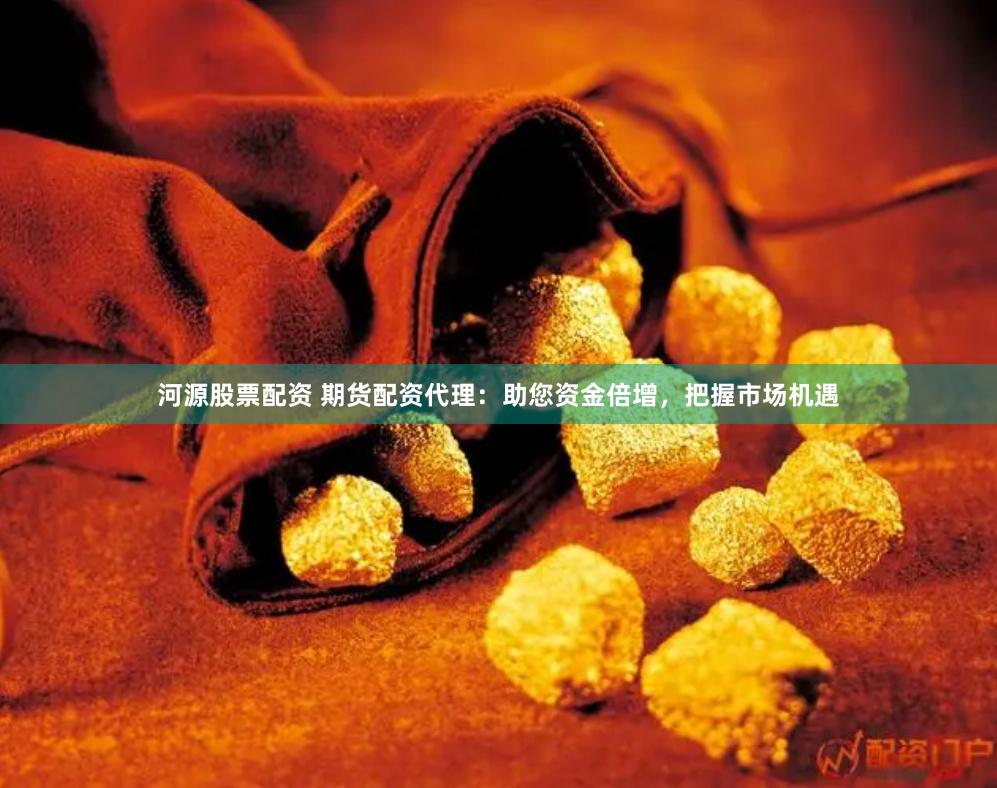 河源股票配资 期货配资代理：助您资金倍增，把握市场机遇