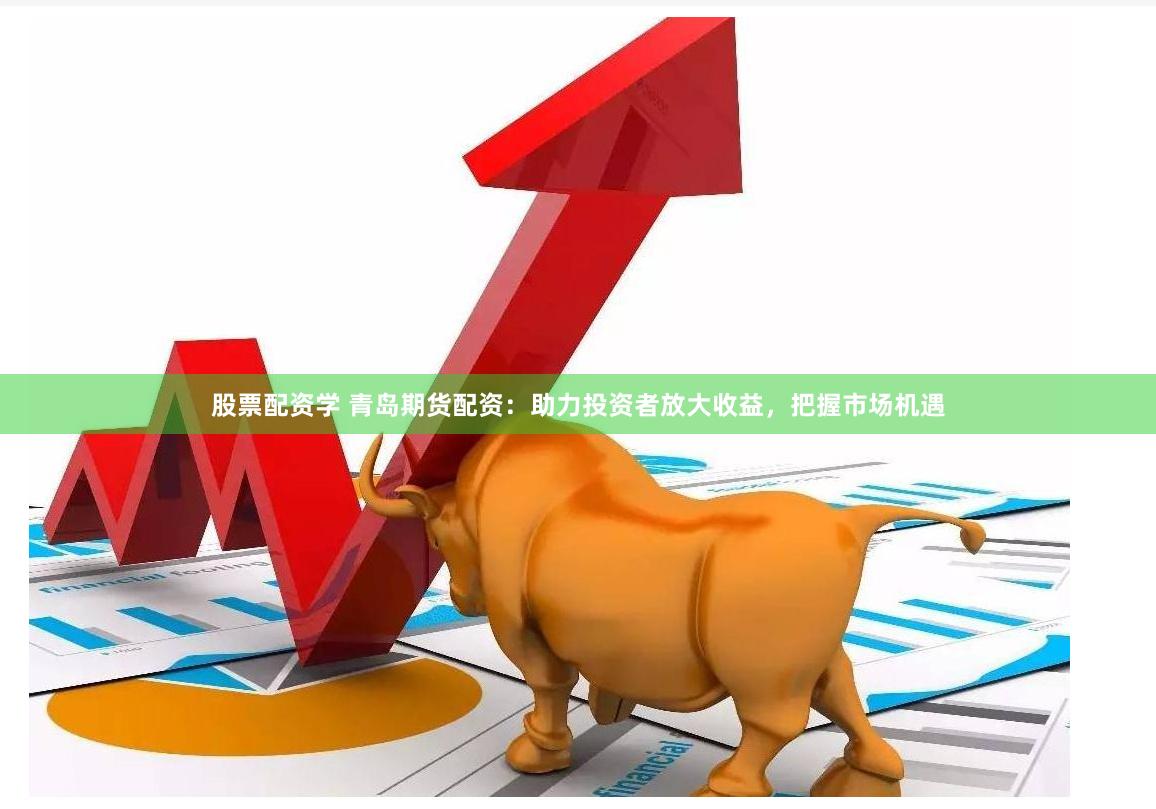 股票配资学 青岛期货配资：助力投资者放大收益，把握市场机遇