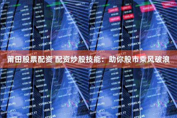 莆田股票配资 配资炒股技能：助你股市乘风破浪