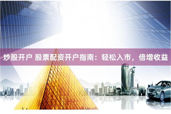 炒股开户 股票配资开户指南：轻松入市，倍增收益