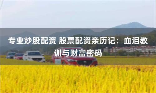 专业炒股配资 股票配资亲历记：血泪教训与财富密码