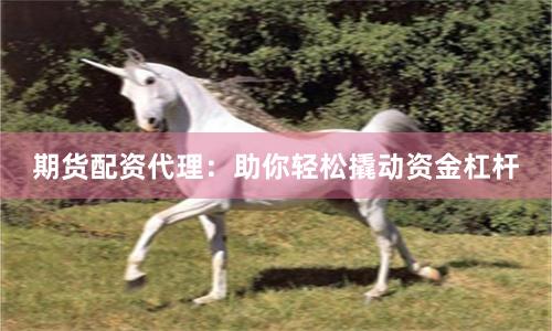 期货配资代理：助你轻松撬动资金杠杆