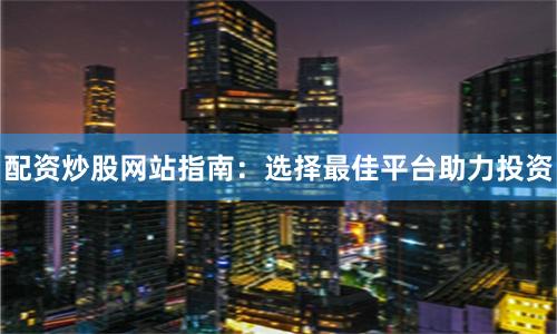 配资炒股网站指南：选择最佳平台助力投资