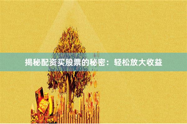 揭秘配资买股票的秘密：轻松放大收益