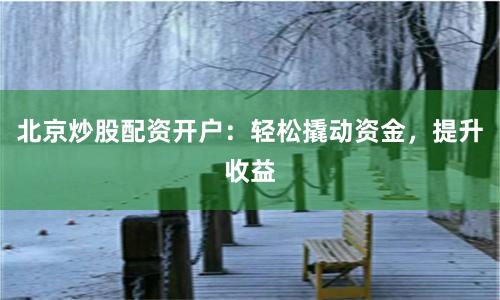 北京炒股配资开户：轻松撬动资金，提升收益