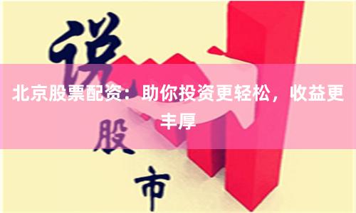 北京股票配资：助你投资更轻松，收益更丰厚