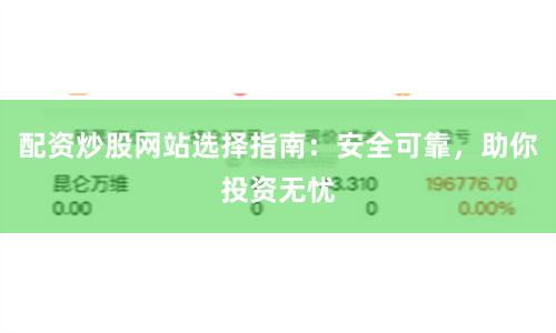 配资炒股网站选择指南：安全可靠，助你投资无忧