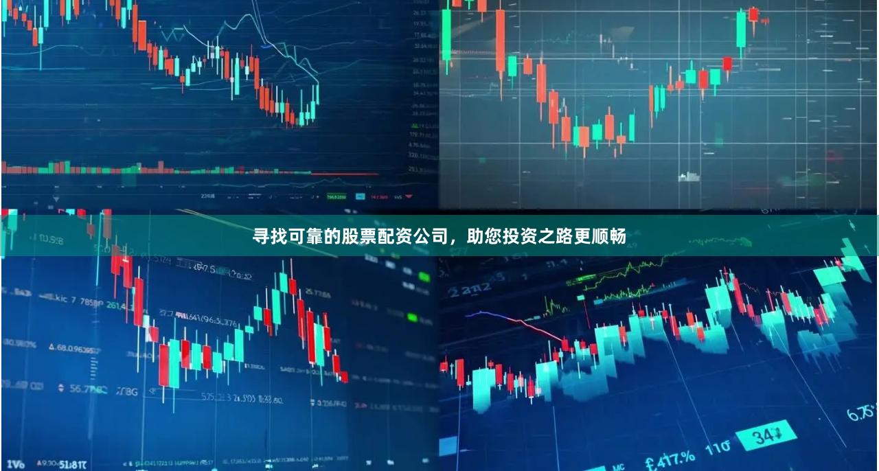 寻找可靠的股票配资公司，助您投资之路更顺畅