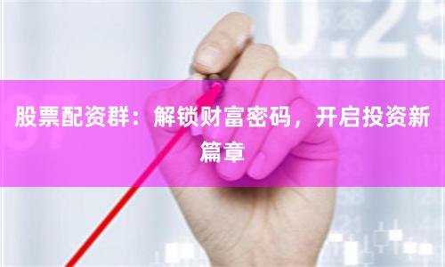 股票配资群：解锁财富密码，开启投资新篇章