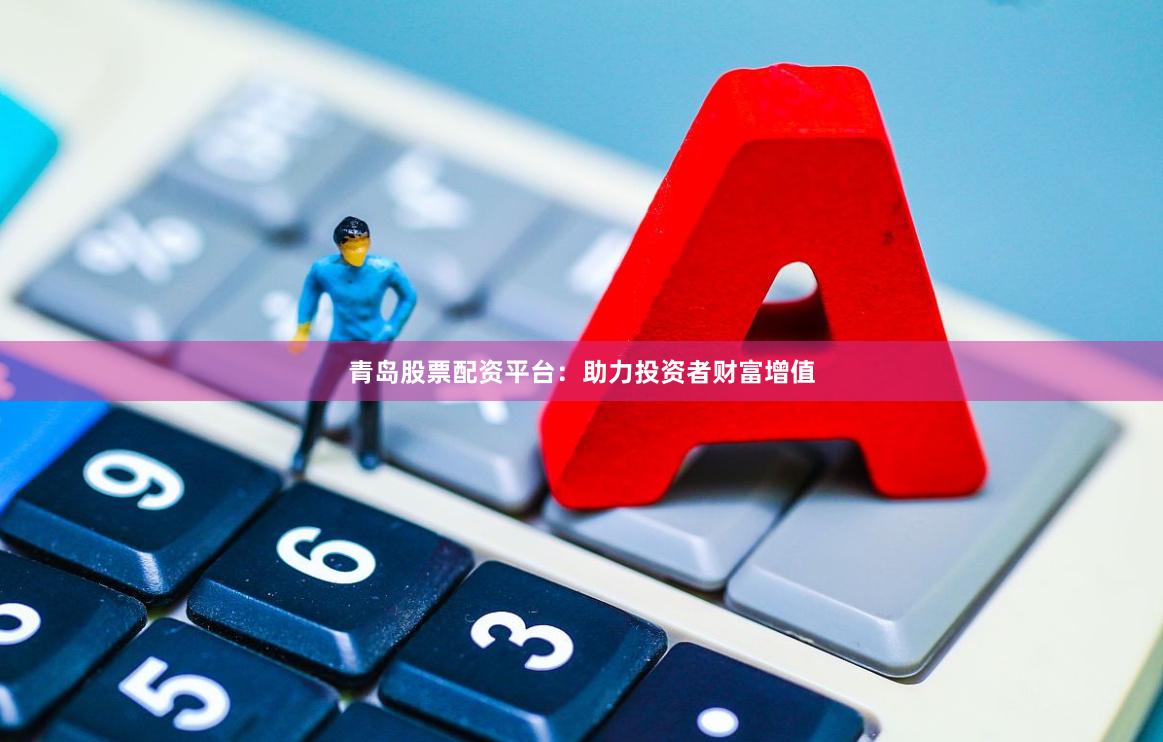 青岛股票配资平台：助力投资者财富增值