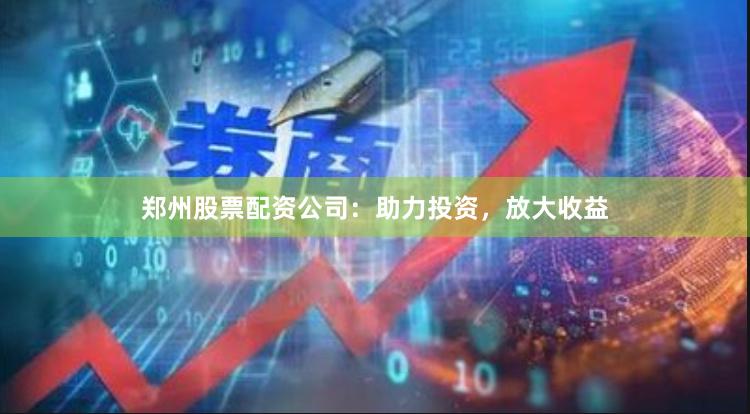 郑州股票配资公司：助力投资，放大收益