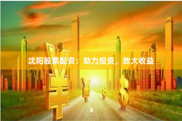 沈阳股票配资：助力投资，放大收益