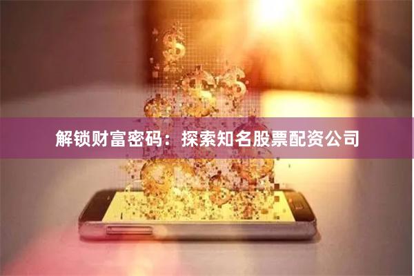 解锁财富密码：探索知名股票配资公司