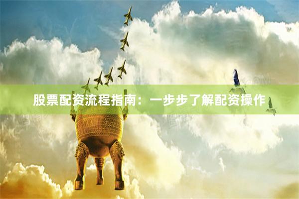 股票配资流程指南：一步步了解配资操作