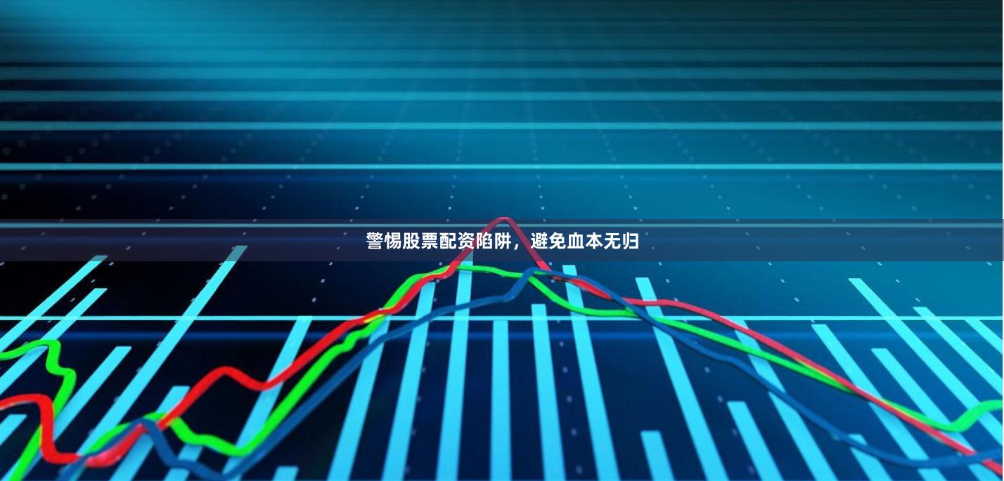 警惕股票配资陷阱，避免血本无归