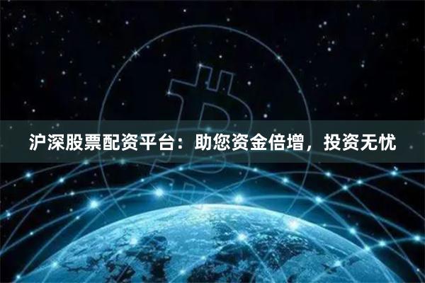 沪深股票配资平台：助您资金倍增，投资无忧