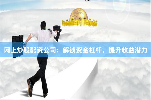 网上炒股配资公司：解锁资金杠杆，提升收益潜力