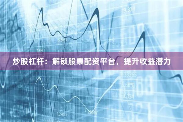 炒股杠杆：解锁股票配资平台，提升收益潜力