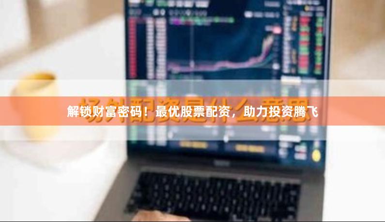 解锁财富密码！最优股票配资，助力投资腾飞