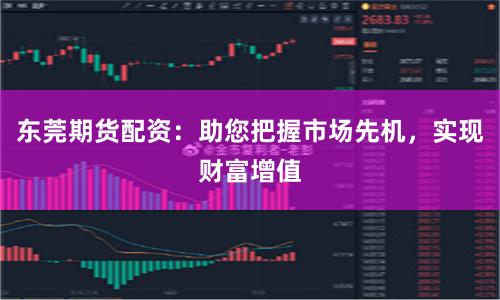 东莞期货配资：助您把握市场先机，实现财富增值