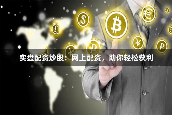 实盘配资炒股：网上配资，助你轻松获利